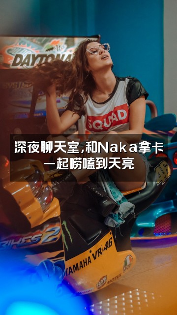 抖音Naka拿卡视频封面：深夜聊天室，和Naka拿卡一起唠嗑到天亮